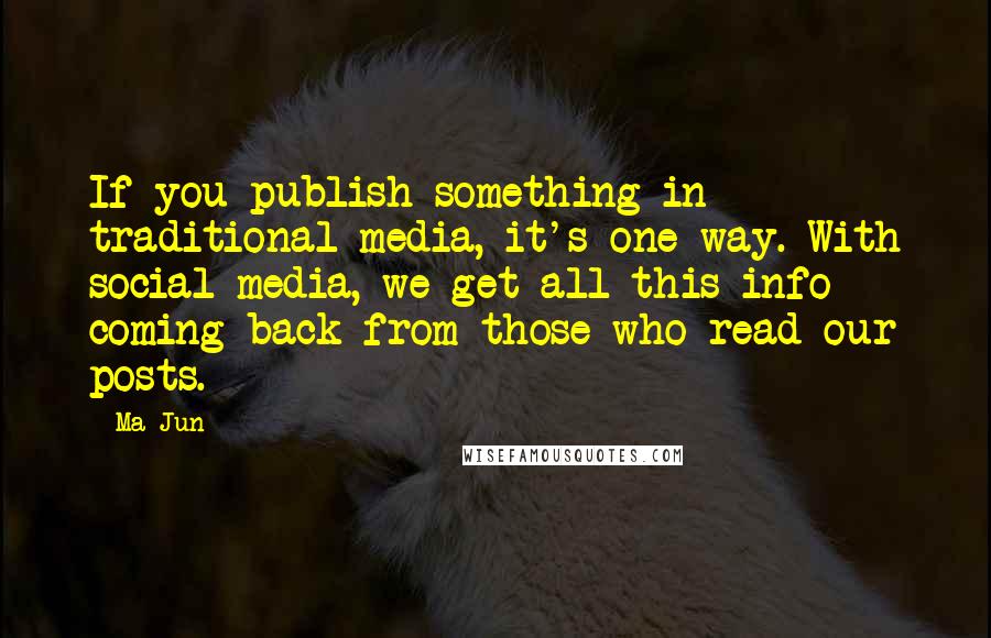 Ma Jun Quotes: If you publish something in traditional media, it's one-way. With social media, we get all this info coming back from those who read our posts.