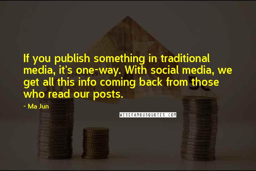 Ma Jun Quotes: If you publish something in traditional media, it's one-way. With social media, we get all this info coming back from those who read our posts.