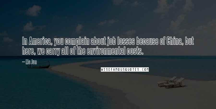 Ma Jun Quotes: In America, you complain about job losses because of China, but here, we carry all of the environmental costs.