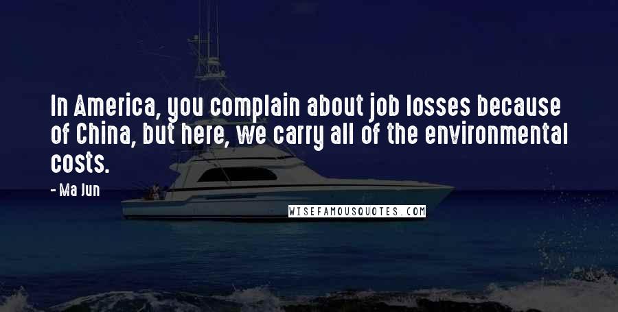 Ma Jun Quotes: In America, you complain about job losses because of China, but here, we carry all of the environmental costs.