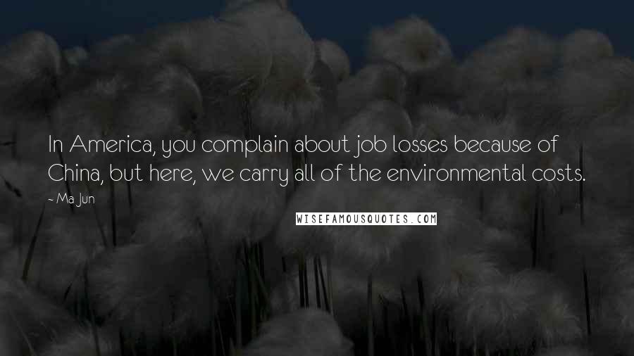 Ma Jun Quotes: In America, you complain about job losses because of China, but here, we carry all of the environmental costs.