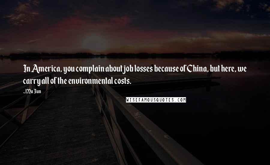 Ma Jun Quotes: In America, you complain about job losses because of China, but here, we carry all of the environmental costs.