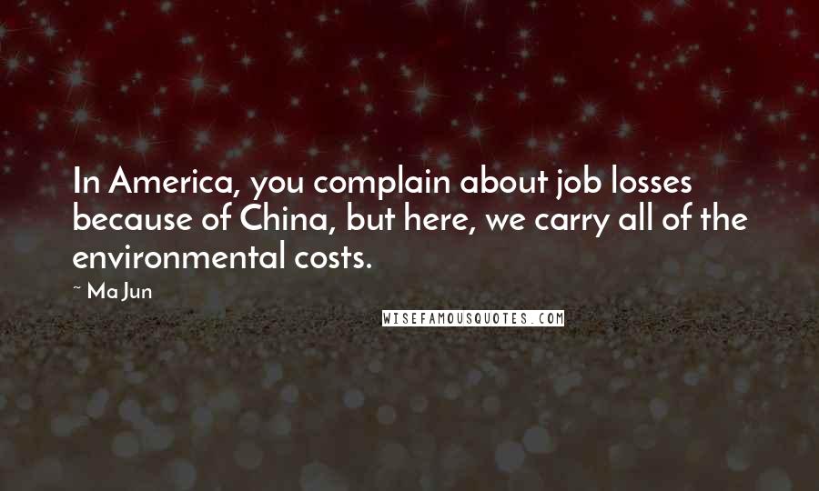 Ma Jun Quotes: In America, you complain about job losses because of China, but here, we carry all of the environmental costs.