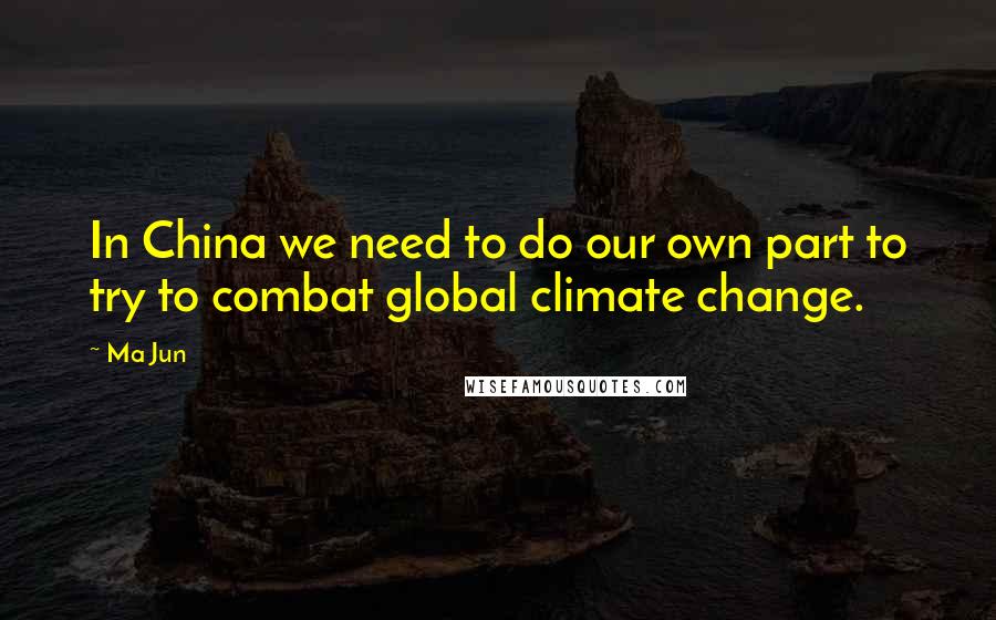 Ma Jun Quotes: In China we need to do our own part to try to combat global climate change.