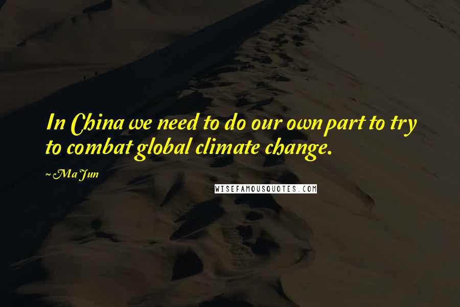 Ma Jun Quotes: In China we need to do our own part to try to combat global climate change.