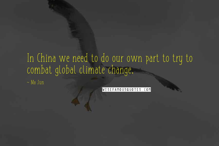 Ma Jun Quotes: In China we need to do our own part to try to combat global climate change.
