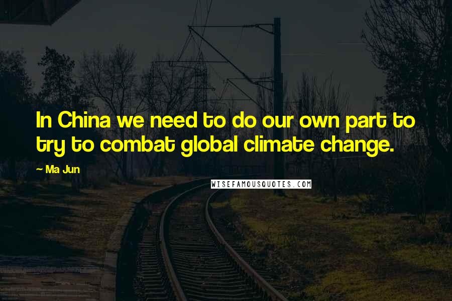 Ma Jun Quotes: In China we need to do our own part to try to combat global climate change.