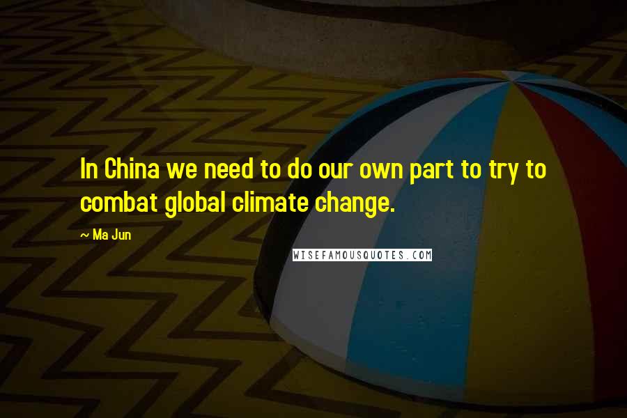 Ma Jun Quotes: In China we need to do our own part to try to combat global climate change.