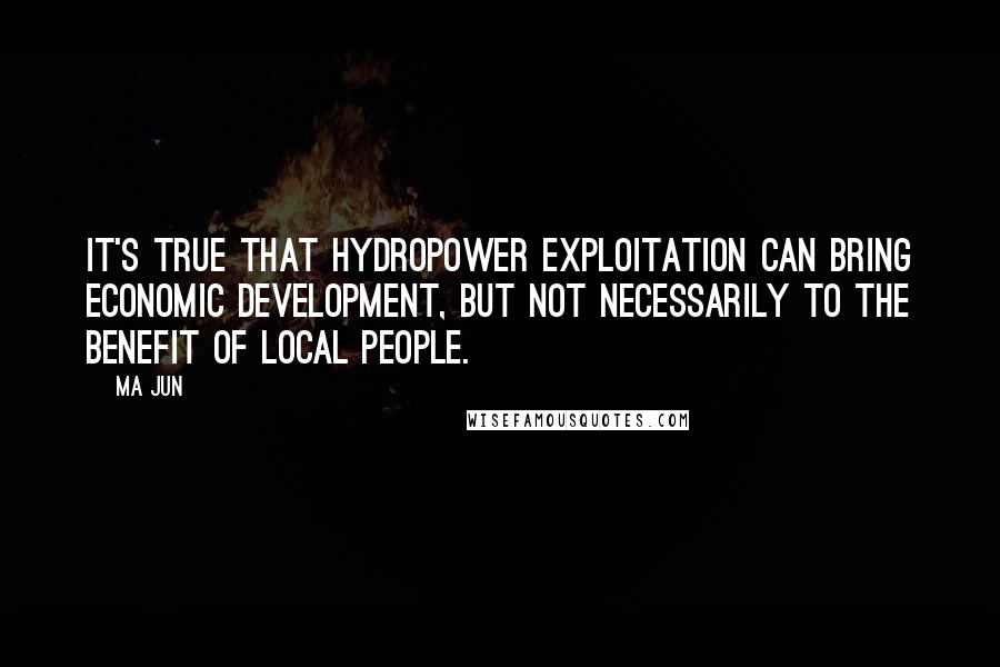 Ma Jun Quotes: It's true that hydropower exploitation can bring economic development, but not necessarily to the benefit of local people.