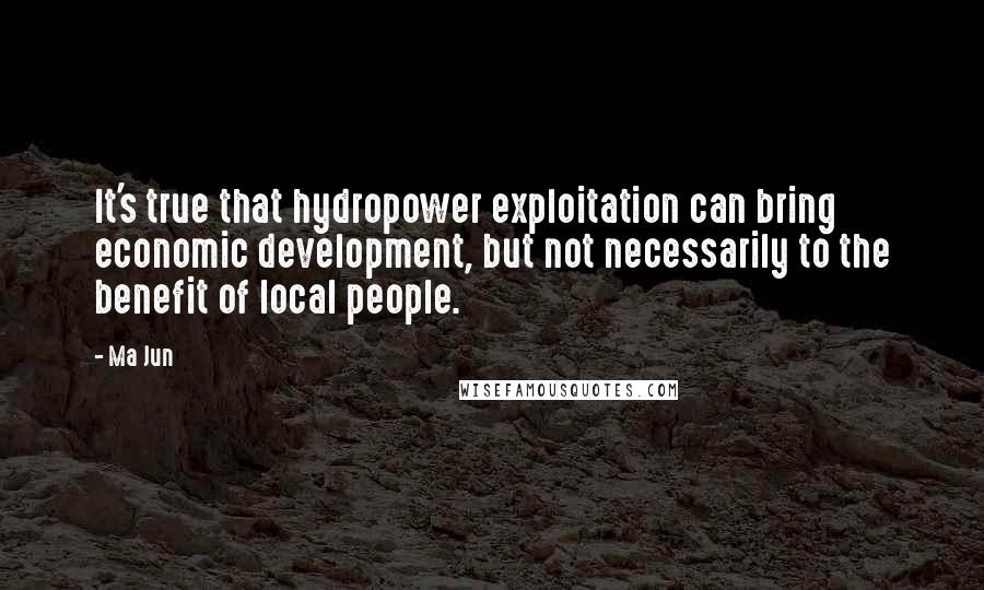Ma Jun Quotes: It's true that hydropower exploitation can bring economic development, but not necessarily to the benefit of local people.