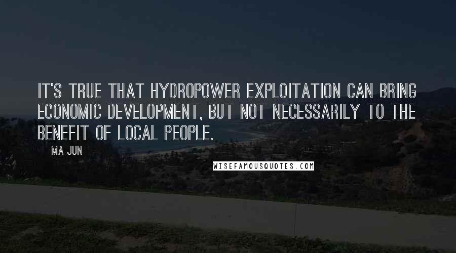 Ma Jun Quotes: It's true that hydropower exploitation can bring economic development, but not necessarily to the benefit of local people.