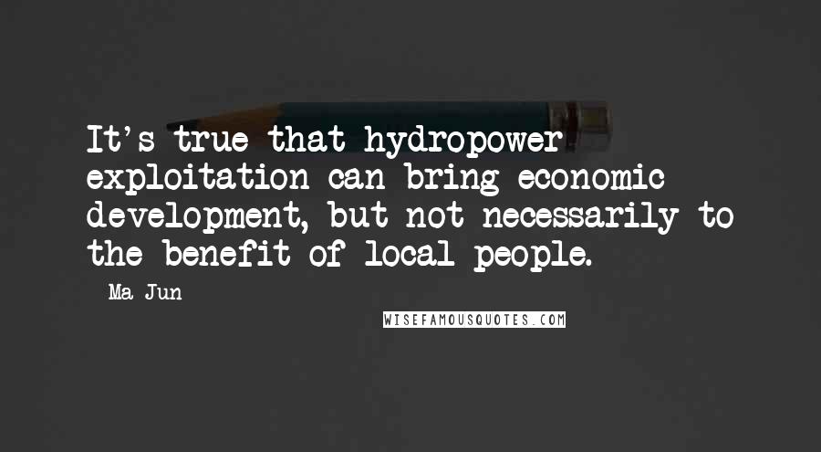 Ma Jun Quotes: It's true that hydropower exploitation can bring economic development, but not necessarily to the benefit of local people.