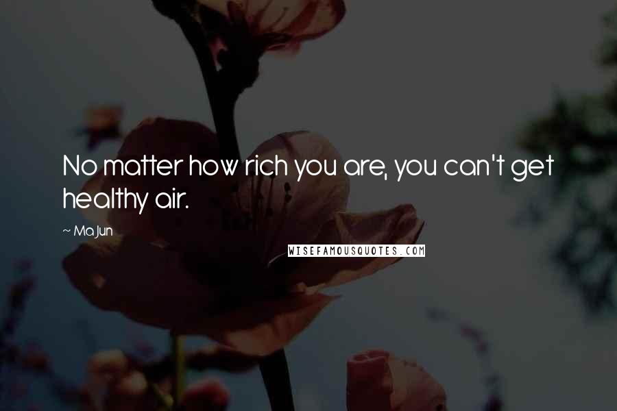 Ma Jun Quotes: No matter how rich you are, you can't get healthy air.