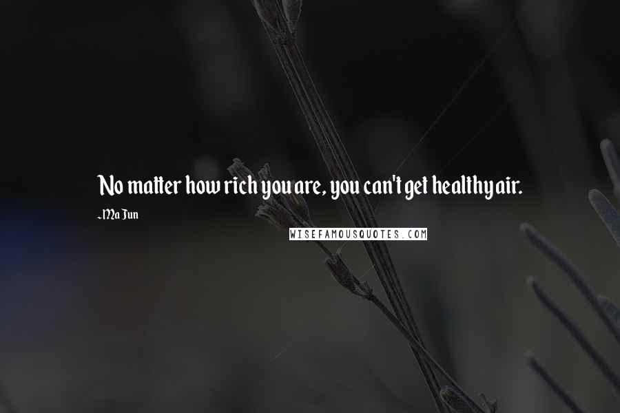 Ma Jun Quotes: No matter how rich you are, you can't get healthy air.