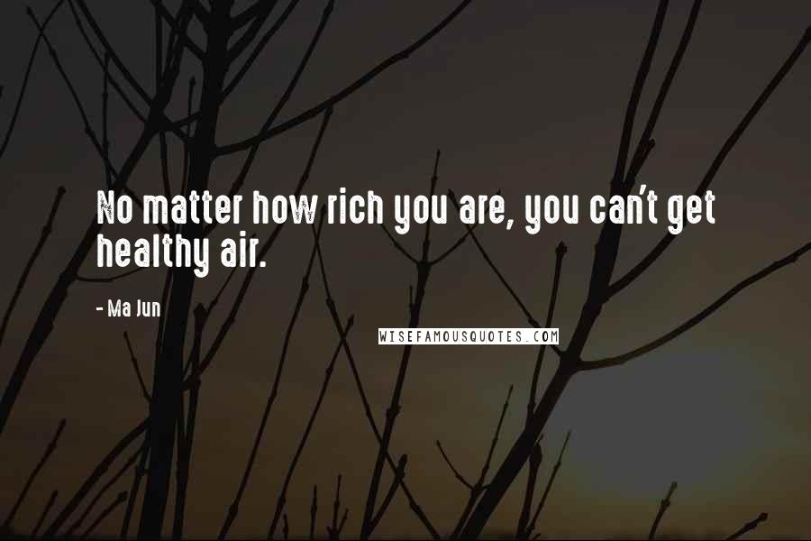 Ma Jun Quotes: No matter how rich you are, you can't get healthy air.