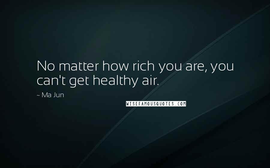 Ma Jun Quotes: No matter how rich you are, you can't get healthy air.