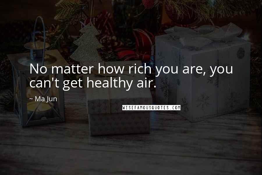 Ma Jun Quotes: No matter how rich you are, you can't get healthy air.