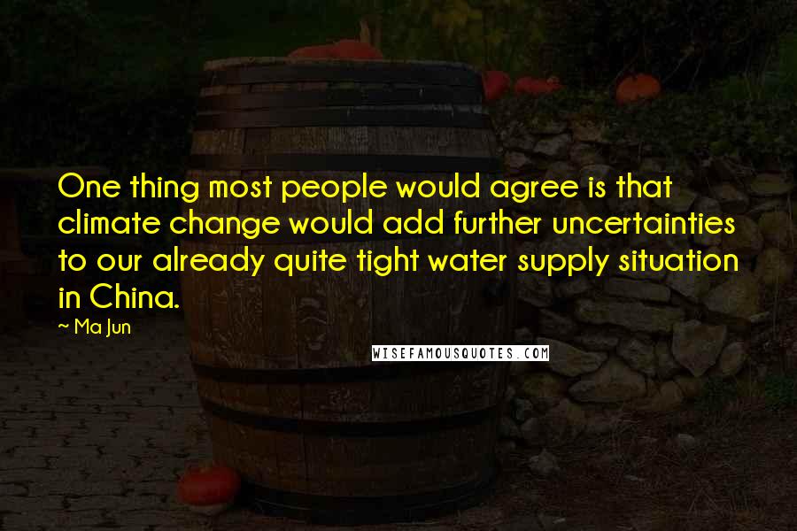 Ma Jun Quotes: One thing most people would agree is that climate change would add further uncertainties to our already quite tight water supply situation in China.