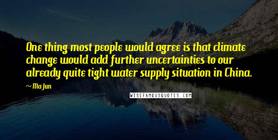 Ma Jun Quotes: One thing most people would agree is that climate change would add further uncertainties to our already quite tight water supply situation in China.