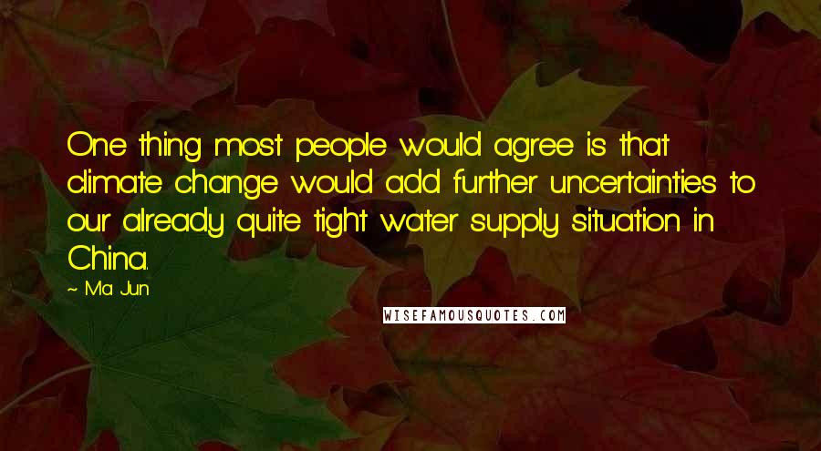 Ma Jun Quotes: One thing most people would agree is that climate change would add further uncertainties to our already quite tight water supply situation in China.