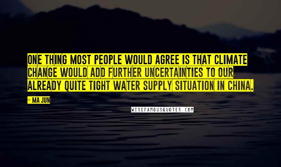 Ma Jun Quotes: One thing most people would agree is that climate change would add further uncertainties to our already quite tight water supply situation in China.