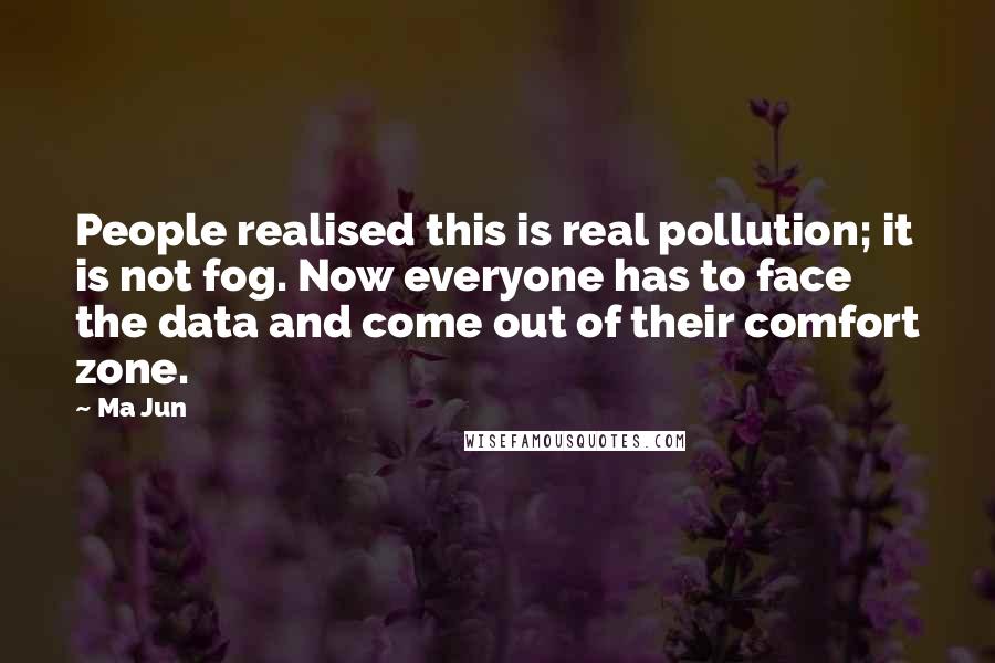 Ma Jun Quotes: People realised this is real pollution; it is not fog. Now everyone has to face the data and come out of their comfort zone.