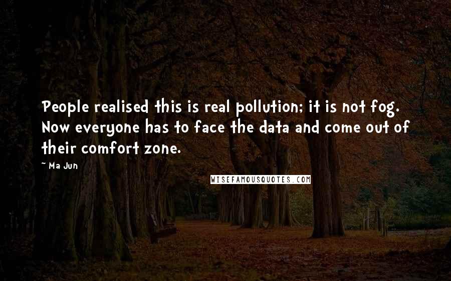 Ma Jun Quotes: People realised this is real pollution; it is not fog. Now everyone has to face the data and come out of their comfort zone.