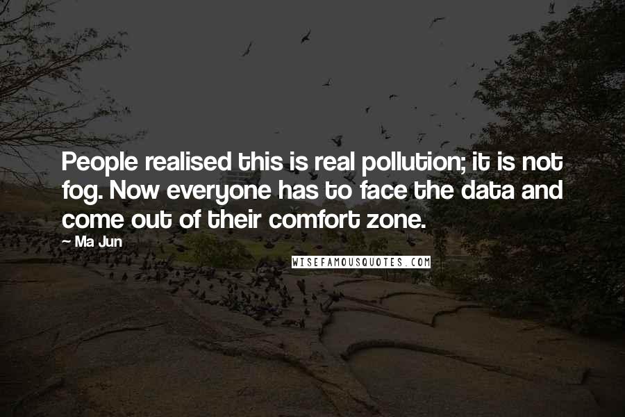 Ma Jun Quotes: People realised this is real pollution; it is not fog. Now everyone has to face the data and come out of their comfort zone.