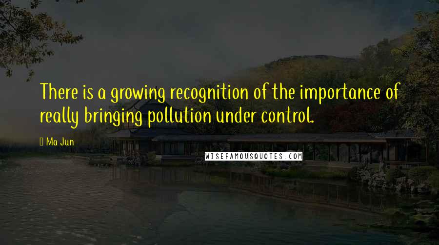 Ma Jun Quotes: There is a growing recognition of the importance of really bringing pollution under control.