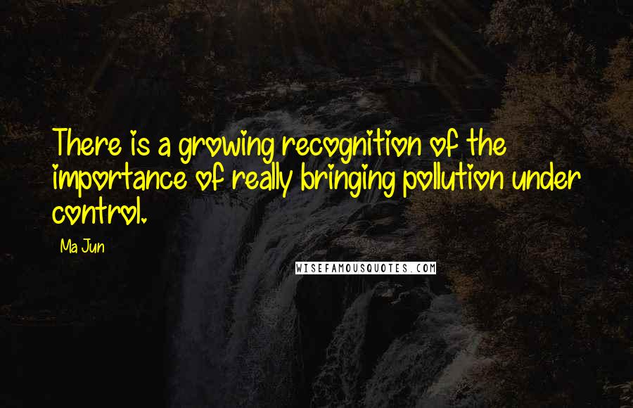 Ma Jun Quotes: There is a growing recognition of the importance of really bringing pollution under control.