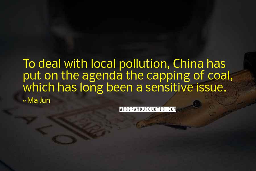 Ma Jun Quotes: To deal with local pollution, China has put on the agenda the capping of coal, which has long been a sensitive issue.