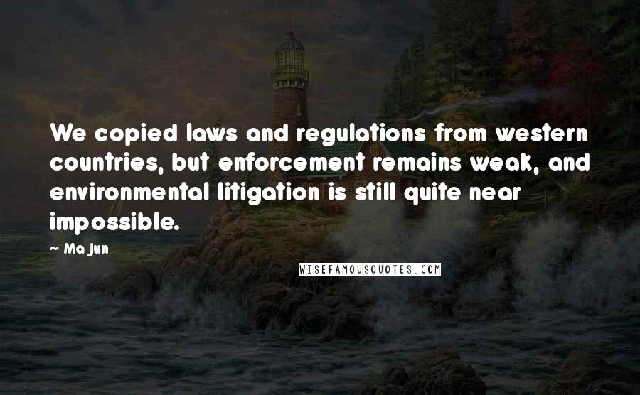 Ma Jun Quotes: We copied laws and regulations from western countries, but enforcement remains weak, and environmental litigation is still quite near impossible.