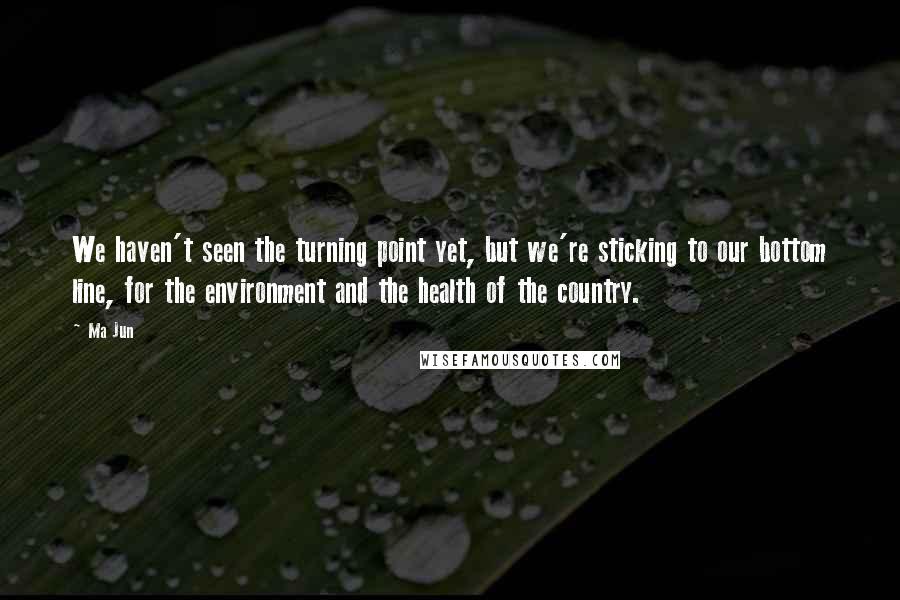 Ma Jun Quotes: We haven't seen the turning point yet, but we're sticking to our bottom line, for the environment and the health of the country.