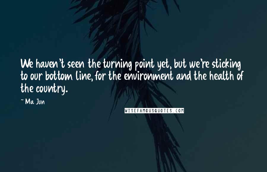 Ma Jun Quotes: We haven't seen the turning point yet, but we're sticking to our bottom line, for the environment and the health of the country.