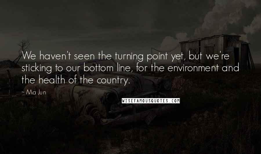 Ma Jun Quotes: We haven't seen the turning point yet, but we're sticking to our bottom line, for the environment and the health of the country.