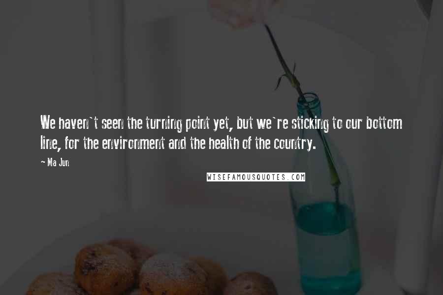 Ma Jun Quotes: We haven't seen the turning point yet, but we're sticking to our bottom line, for the environment and the health of the country.