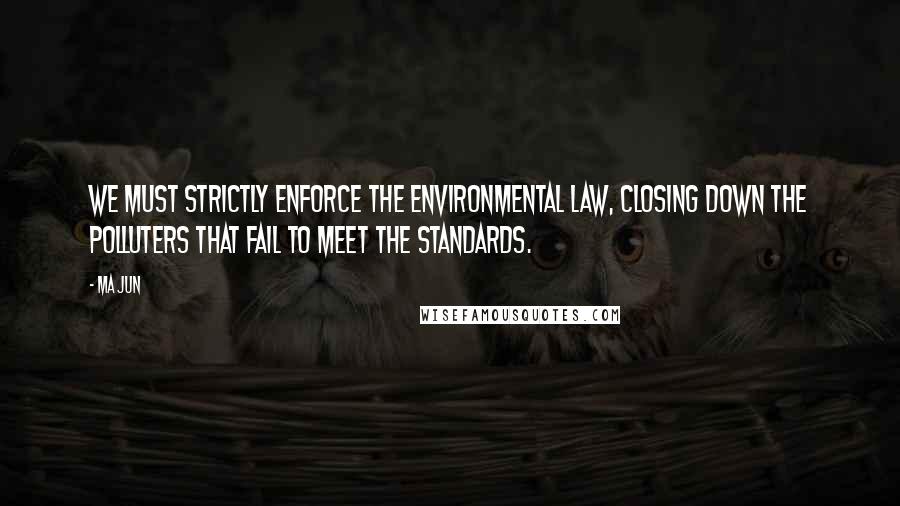 Ma Jun Quotes: We must strictly enforce the Environmental Law, closing down the polluters that fail to meet the standards.