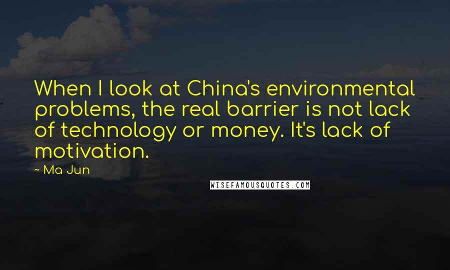 Ma Jun Quotes: When I look at China's environmental problems, the real barrier is not lack of technology or money. It's lack of motivation.