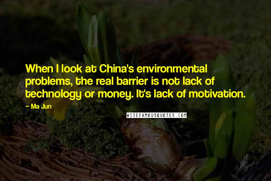Ma Jun Quotes: When I look at China's environmental problems, the real barrier is not lack of technology or money. It's lack of motivation.