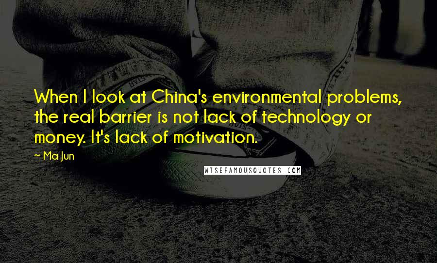 Ma Jun Quotes: When I look at China's environmental problems, the real barrier is not lack of technology or money. It's lack of motivation.