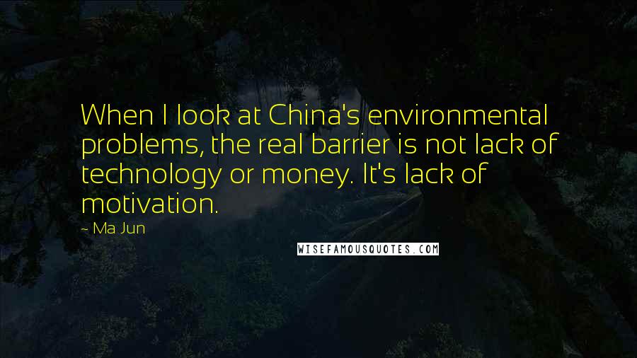 Ma Jun Quotes: When I look at China's environmental problems, the real barrier is not lack of technology or money. It's lack of motivation.