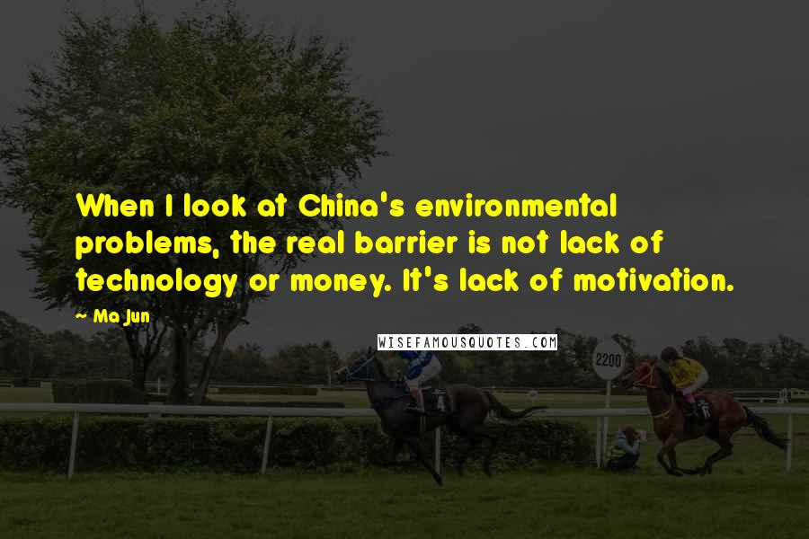 Ma Jun Quotes: When I look at China's environmental problems, the real barrier is not lack of technology or money. It's lack of motivation.