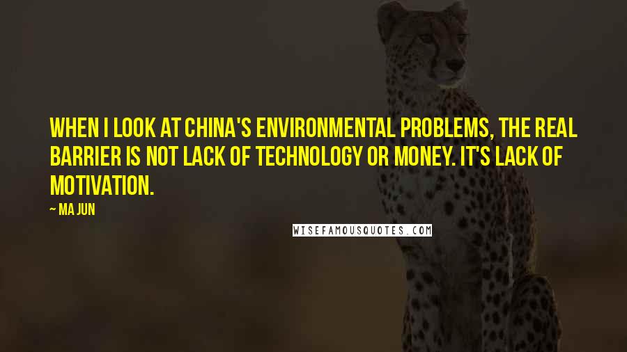 Ma Jun Quotes: When I look at China's environmental problems, the real barrier is not lack of technology or money. It's lack of motivation.