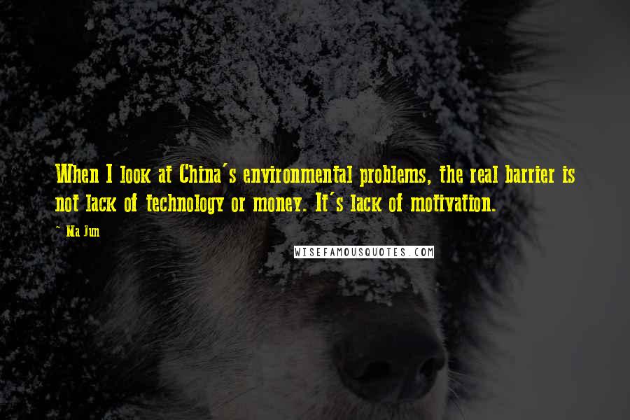 Ma Jun Quotes: When I look at China's environmental problems, the real barrier is not lack of technology or money. It's lack of motivation.