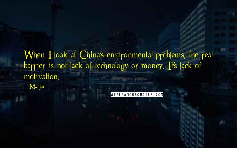 Ma Jun Quotes: When I look at China's environmental problems, the real barrier is not lack of technology or money. It's lack of motivation.