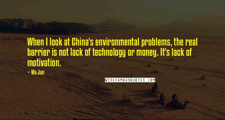 Ma Jun Quotes: When I look at China's environmental problems, the real barrier is not lack of technology or money. It's lack of motivation.