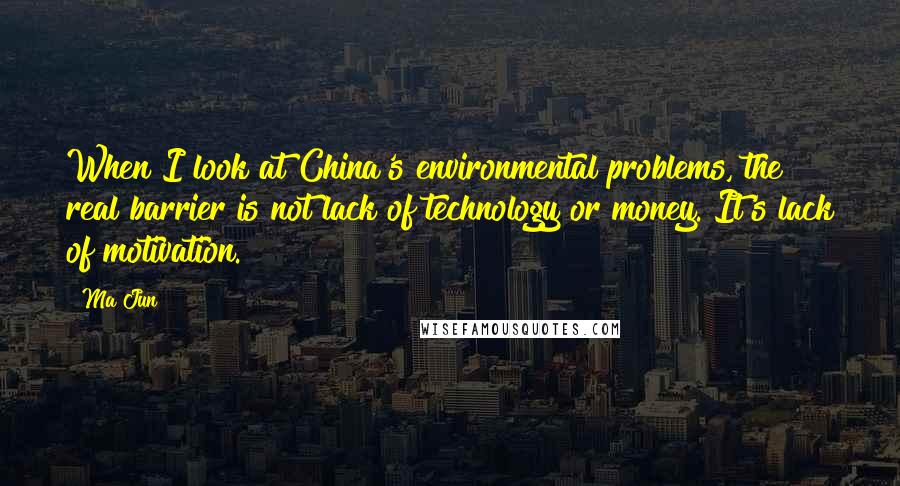 Ma Jun Quotes: When I look at China's environmental problems, the real barrier is not lack of technology or money. It's lack of motivation.