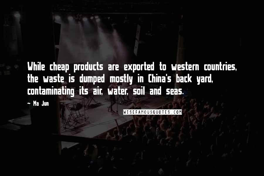 Ma Jun Quotes: While cheap products are exported to western countries, the waste is dumped mostly in China's back yard, contaminating its air, water, soil and seas.