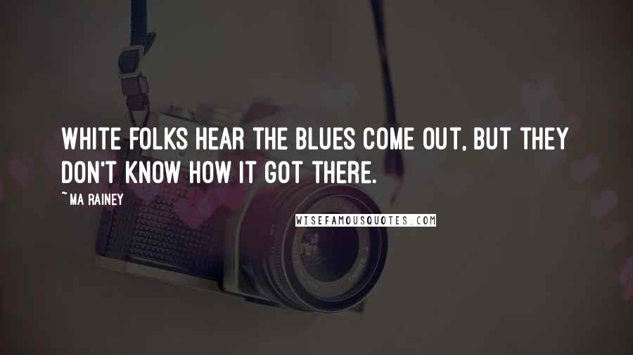 Ma Rainey Quotes: White folks hear the blues come out, but they don't know how it got there.