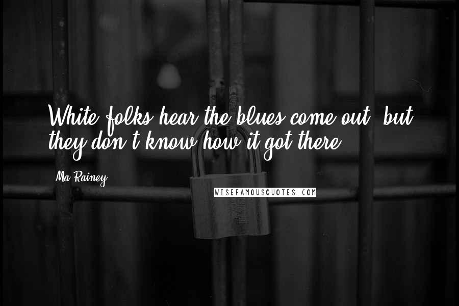 Ma Rainey Quotes: White folks hear the blues come out, but they don't know how it got there.